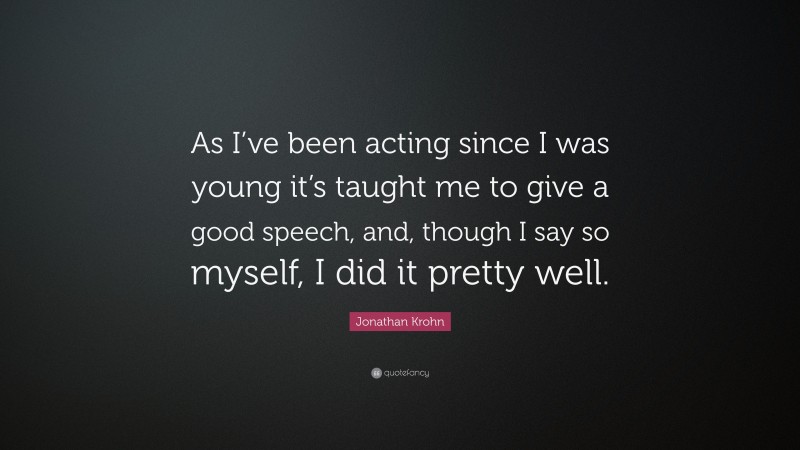 Jonathan Krohn Quote: “As I’ve been acting since I was young it’s taught me to give a good speech, and, though I say so myself, I did it pretty well.”