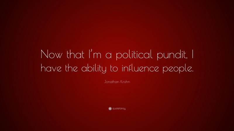 Jonathan Krohn Quote: “Now that I’m a political pundit, I have the ability to influence people.”