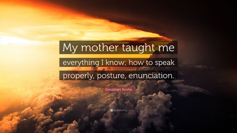 Jonathan Krohn Quote: “My mother taught me everything I know; how to speak properly, posture, enunciation.”