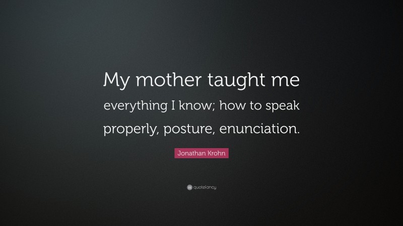 Jonathan Krohn Quote: “My mother taught me everything I know; how to speak properly, posture, enunciation.”