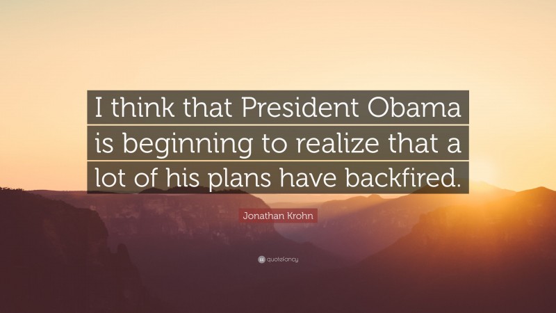 Jonathan Krohn Quote: “I think that President Obama is beginning to realize that a lot of his plans have backfired.”