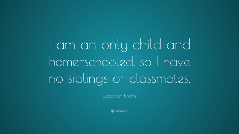 Jonathan Krohn Quote: “I am an only child and home-schooled, so I have no siblings or classmates.”