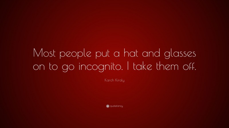 Karch Kiraly Quote: “Most people put a hat and glasses on to go incognito. I take them off.”