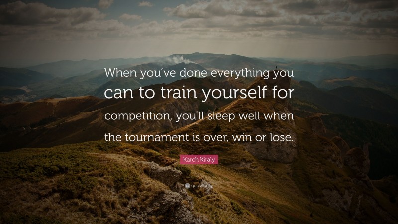 Karch Kiraly Quote: “When you’ve done everything you can to train yourself for competition, you’ll sleep well when the tournament is over, win or lose.”
