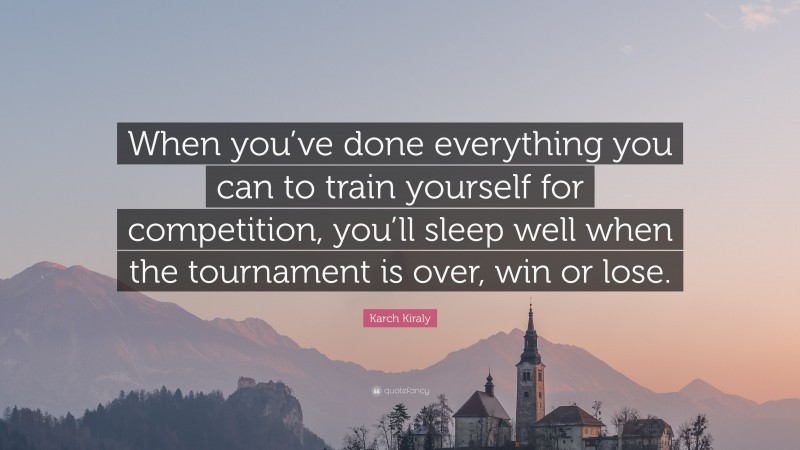 Karch Kiraly Quote: “When you’ve done everything you can to train yourself for competition, you’ll sleep well when the tournament is over, win or lose.”