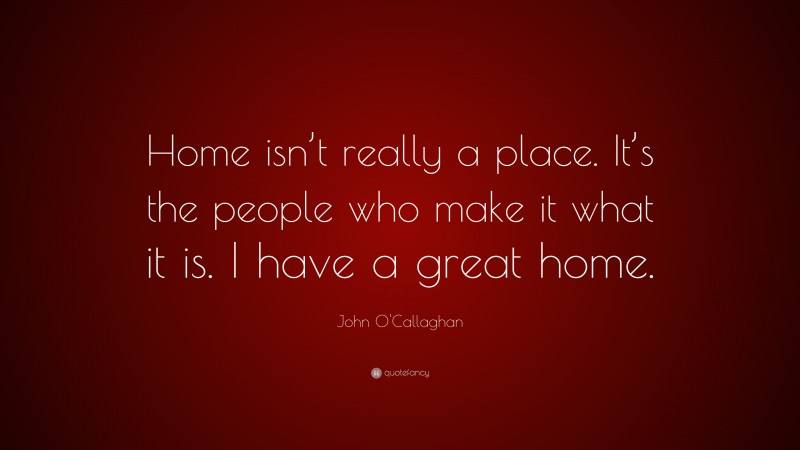 John O'Callaghan Quote: “Home isn’t really a place. It’s the people who make it what it is. I have a great home.”