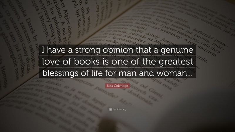 Sara Coleridge Quote: “I have a strong opinion that a genuine love of books is one of the greatest blessings of life for man and woman...”