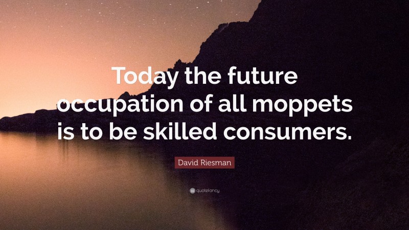 David Riesman Quote: “Today the future occupation of all moppets is to be skilled consumers.”