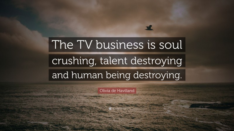 Olivia de Havilland Quote: “The TV business is soul crushing, talent destroying and human being destroying.”