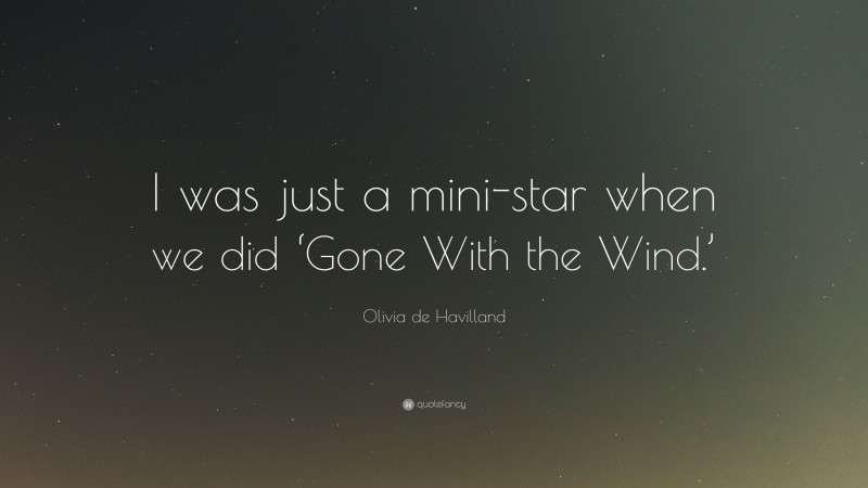 Olivia de Havilland Quote: “I was just a mini-star when we did ‘Gone With the Wind.’”