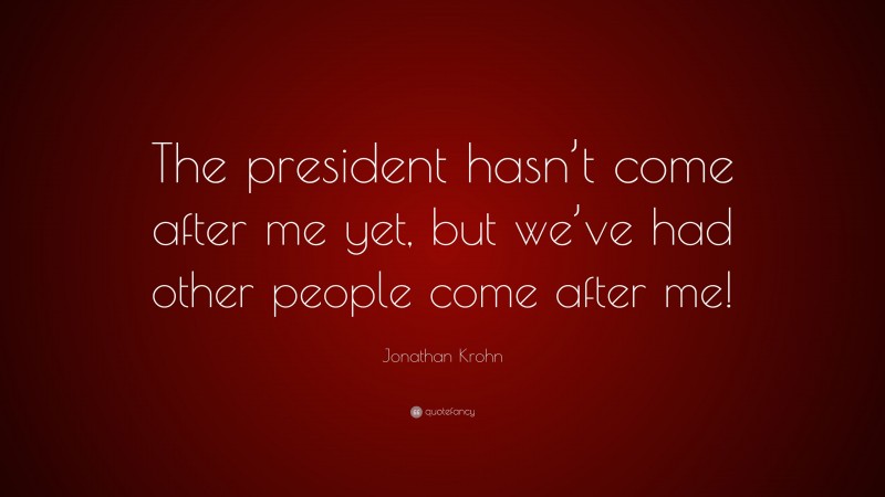 Jonathan Krohn Quote: “The president hasn’t come after me yet, but we’ve had other people come after me!”