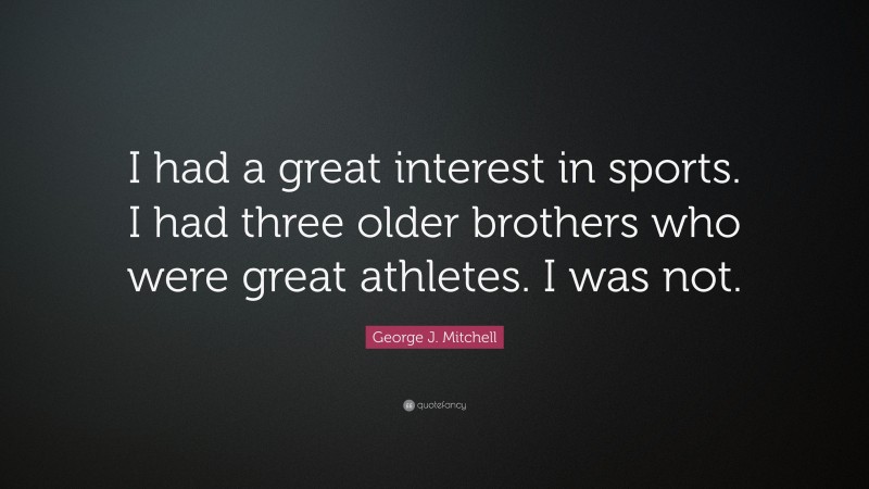 George J. Mitchell Quote: “I had a great interest in sports. I had three older brothers who were great athletes. I was not.”