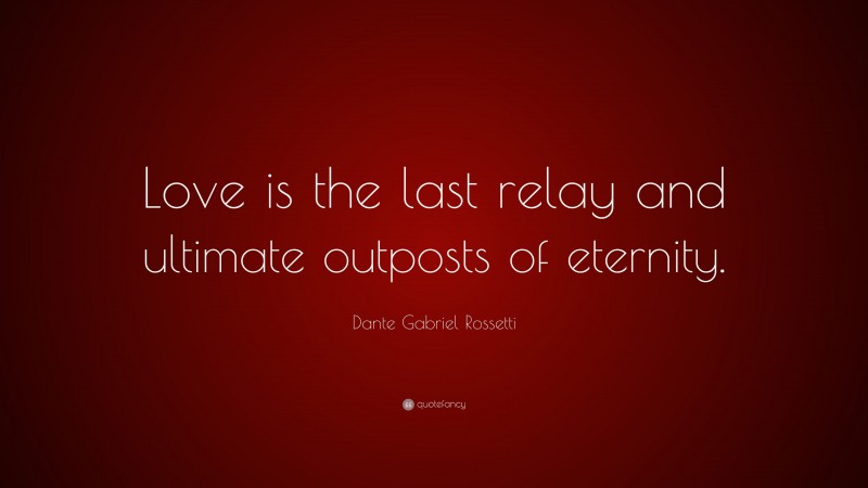 Dante Gabriel Rossetti Quote: “Love is the last relay and ultimate outposts of eternity.”