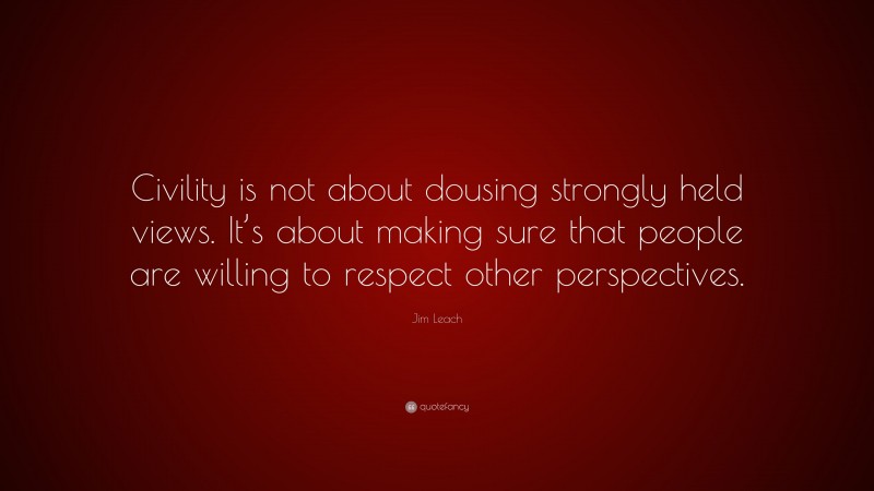 Jim Leach Quote: “Civility is not about dousing strongly held views. It’s about making sure that people are willing to respect other perspectives.”