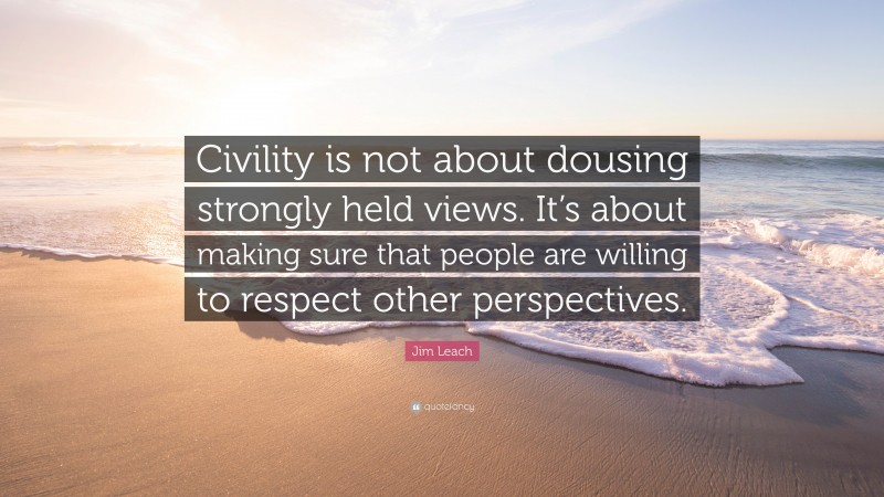 Jim Leach Quote: “Civility is not about dousing strongly held views. It’s about making sure that people are willing to respect other perspectives.”