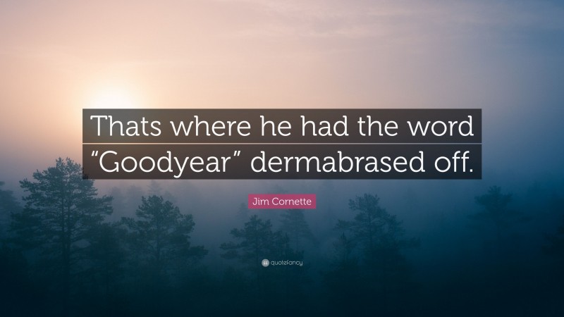 Jim Cornette Quote: “Thats where he had the word “Goodyear” dermabrased off.”