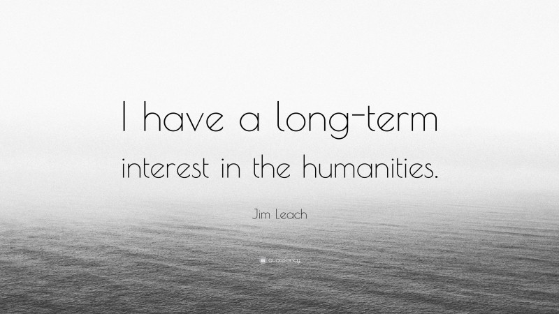 Jim Leach Quote: “I have a long-term interest in the humanities.”
