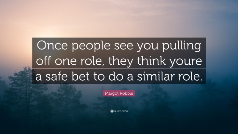 Margot Robbie Quote: “Once people see you pulling off one role, they think youre a safe bet to do a similar role.”