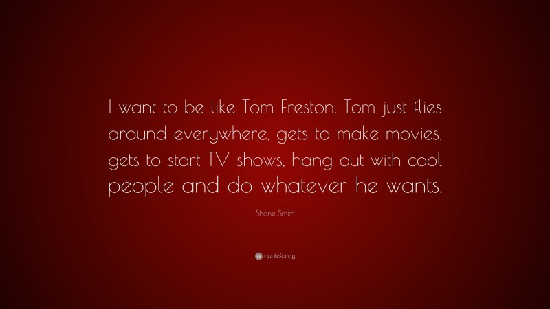 Shane Smith Quote: “I want to be like Tom Freston. Tom just flies around everywhere, gets to make movies, gets to start TV shows, hang out with cool people and do whatever he wants.”