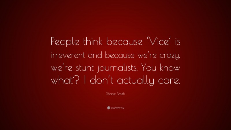 Shane Smith Quote: “People think because ‘Vice’ is irreverent and because we’re crazy, we’re stunt journalists. You know what? I don’t actually care.”