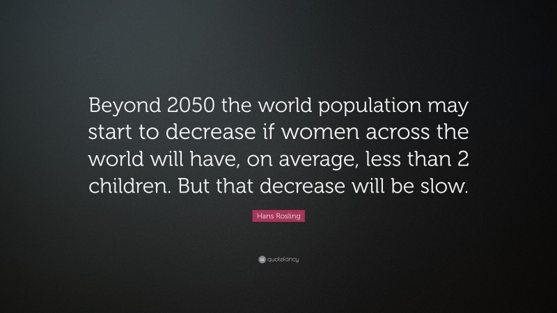 Hans Rosling Quote: “Beyond 2050 the world population may start to decrease if women across the world will have, on average, less than 2 children. But that decrease will be slow.”