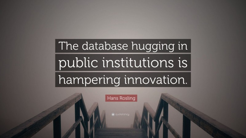 Hans Rosling Quote: “The database hugging in public institutions is hampering innovation.”