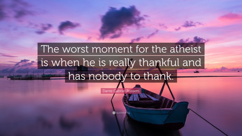 Dante Gabriel Rossetti Quote: “The worst moment for the atheist is when he is really thankful and has nobody to thank.”