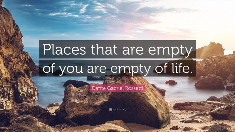 Dante Gabriel Rossetti Quote: “Places that are empty of you are empty of life.”