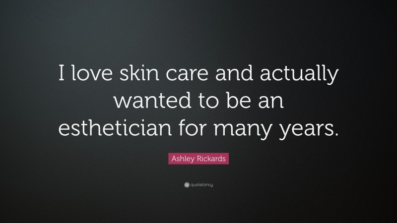 Ashley Rickards Quote: “I love skin care and actually wanted to be an esthetician for many years.”