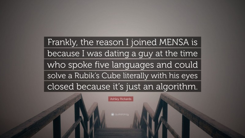 Ashley Rickards Quote: “Frankly, the reason I joined MENSA is because I was dating a guy at the time who spoke five languages and could solve a Rubik’s Cube literally with his eyes closed because it’s just an algorithm.”