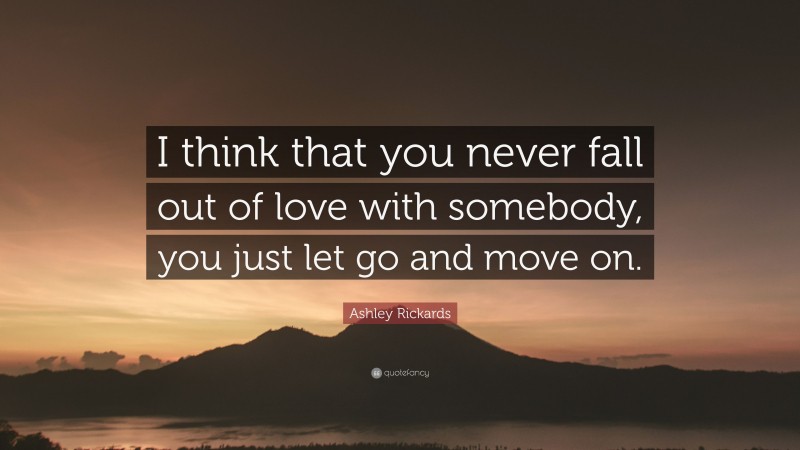 Ashley Rickards Quote: “I think that you never fall out of love with somebody, you just let go and move on.”