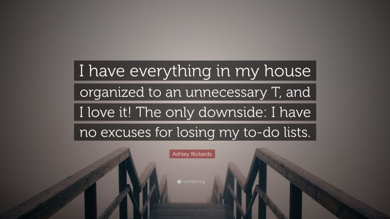 Ashley Rickards Quote: “I have everything in my house organized to an unnecessary T, and I love it! The only downside: I have no excuses for losing my to-do lists.”