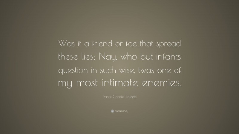 Dante Gabriel Rossetti Quote: “Was it a friend or foe that spread these lies; Nay, who but infants question in such wise, twas one of my most intimate enemies.”
