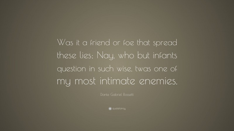 Dante Gabriel Rossetti Quote: “Was it a friend or foe that spread these lies; Nay, who but infants question in such wise, twas one of my most intimate enemies.”