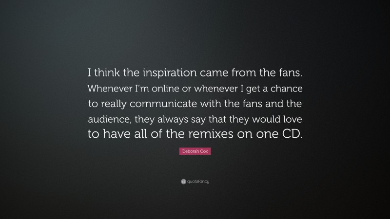 Deborah Cox Quote: “I think the inspiration came from the fans. Whenever I’m online or whenever I get a chance to really communicate with the fans and the audience, they always say that they would love to have all of the remixes on one CD.”