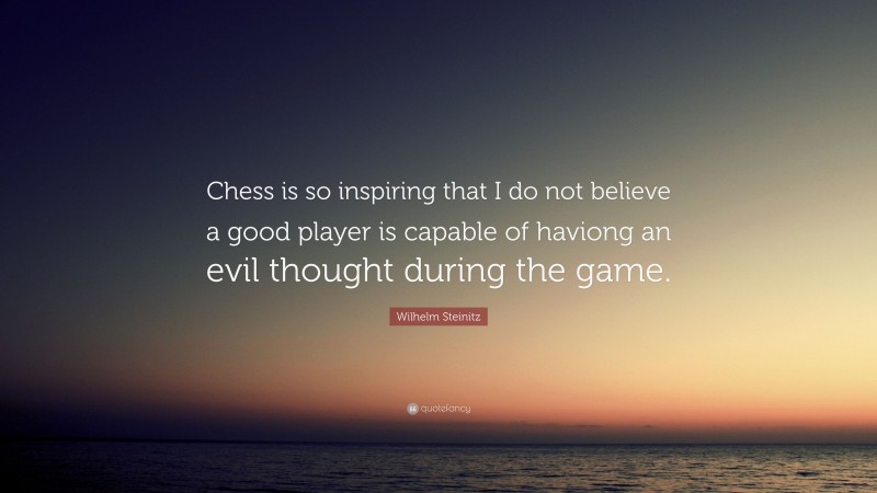Wilhelm Steinitz Quote: “Chess is so inspiring that I do not believe a good player is capable of haviong an evil thought during the game.”