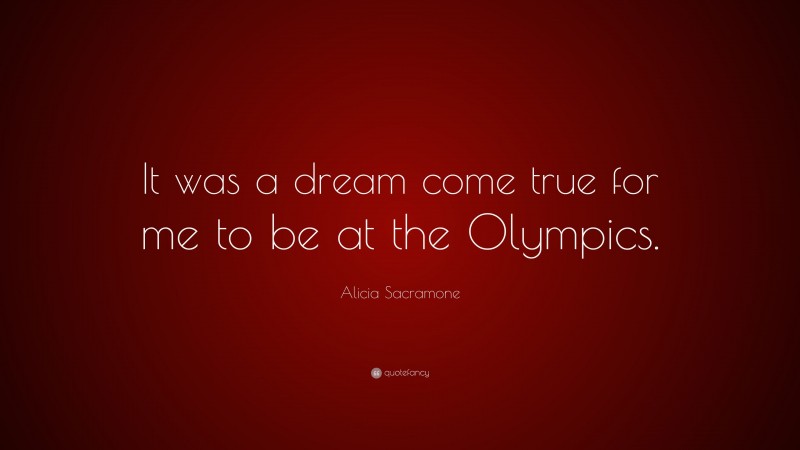 Alicia Sacramone Quote: “It was a dream come true for me to be at the Olympics.”