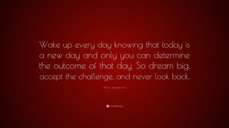 Alicia Sacramone Quote: “Wake up every day knowing that today is a new day and only you can determine the outcome of that day. So dream big, accept the challenge, and never look back.”