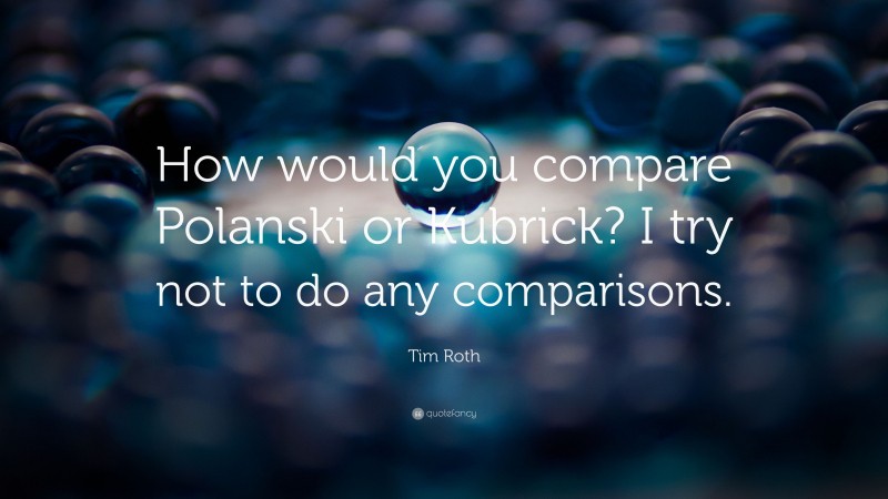 Tim Roth Quote: “How would you compare Polanski or Kubrick? I try not to do any comparisons.”