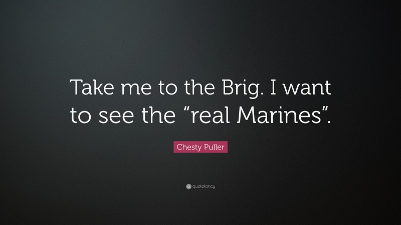 Chesty Puller Quote: “Take me to the Brig. I want to see the “real Marines”.”