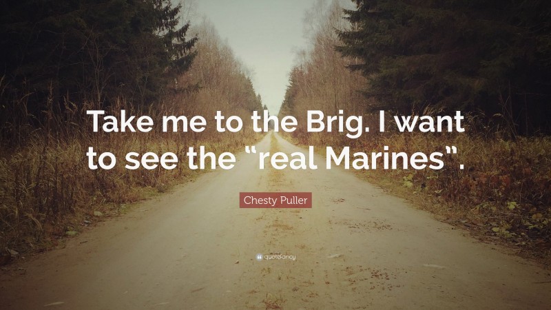 Chesty Puller Quote: “Take me to the Brig. I want to see the “real Marines”.”