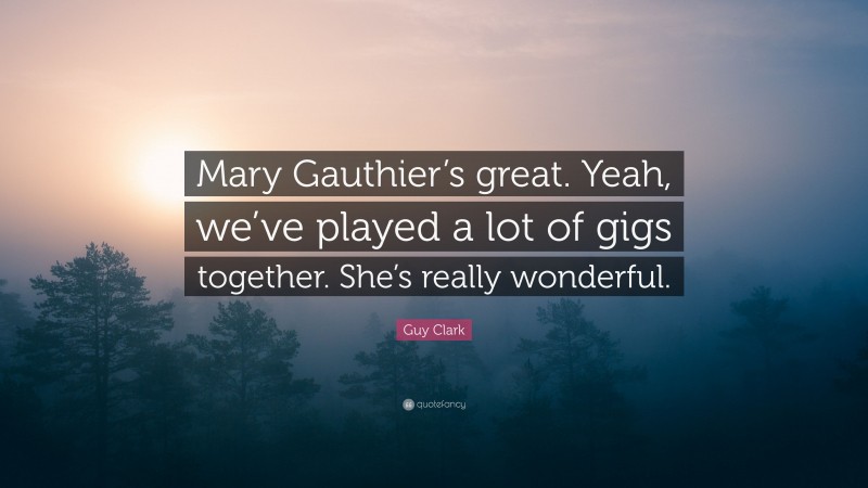 Guy Clark Quote: “Mary Gauthier’s great. Yeah, we’ve played a lot of gigs together. She’s really wonderful.”