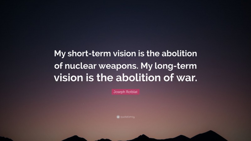 Joseph Rotblat Quote: “My short-term vision is the abolition of nuclear weapons. My long-term vision is the abolition of war.”