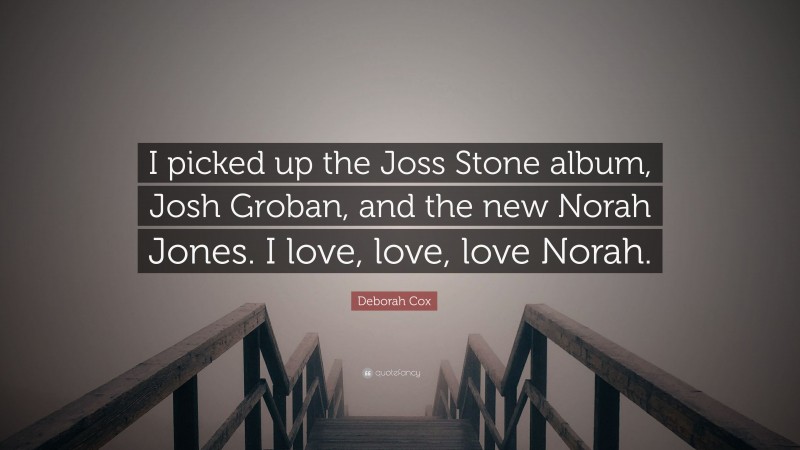 Deborah Cox Quote: “I picked up the Joss Stone album, Josh Groban, and the new Norah Jones. I love, love, love Norah.”