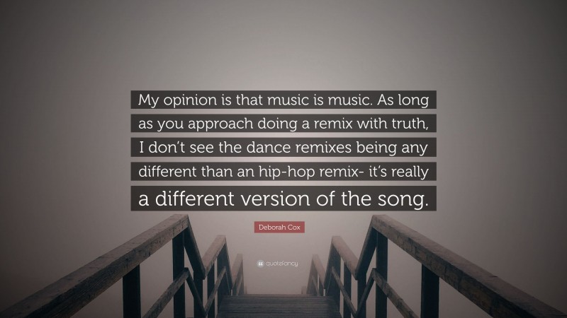 Deborah Cox Quote: “My opinion is that music is music. As long as you approach doing a remix with truth, I don’t see the dance remixes being any different than an hip-hop remix- it’s really a different version of the song.”