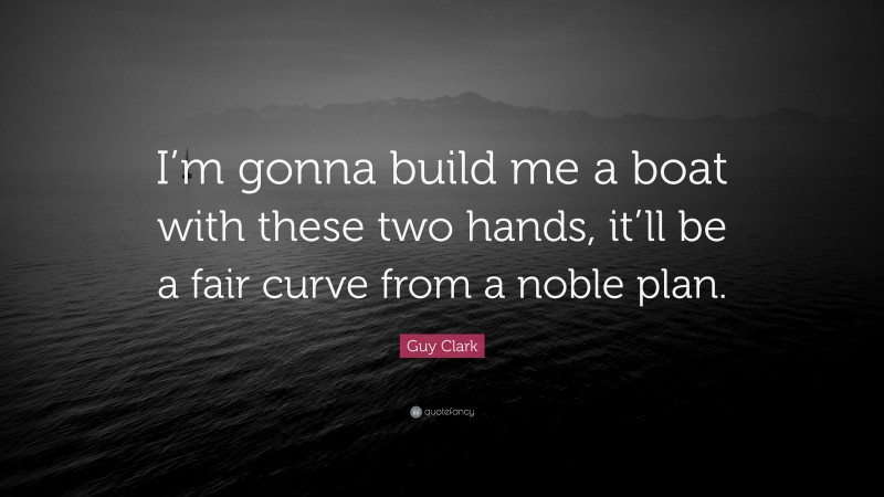 Guy Clark Quote: “I’m gonna build me a boat with these two hands, it’ll be a fair curve from a noble plan.”