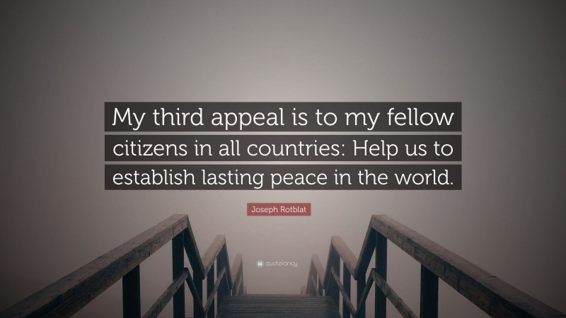 Joseph Rotblat Quote: “My third appeal is to my fellow citizens in all countries: Help us to establish lasting peace in the world.”