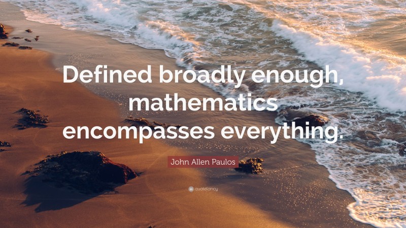 John Allen Paulos Quote: “Defined broadly enough, mathematics encompasses everything.”
