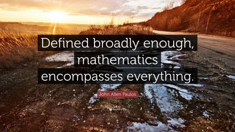 John Allen Paulos Quote: “Defined broadly enough, mathematics encompasses everything.”