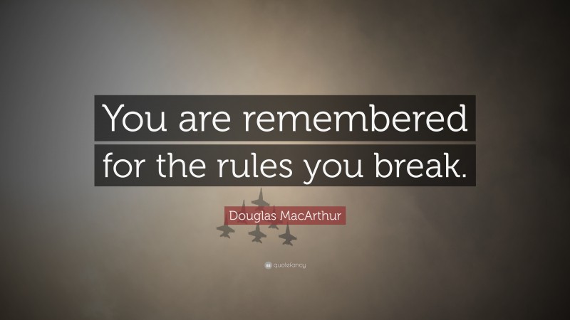 Douglas MacArthur Quote: “You are remembered for the rules you break.”